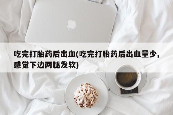 网上卖打胎药的微信号吃完打胎药后出血(吃完打胎药后出血量少,感觉下边两腿发软)