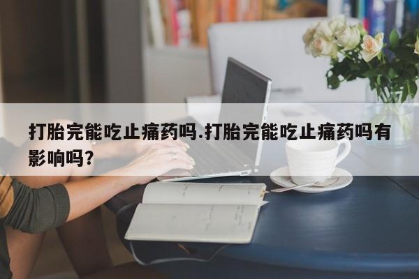 网上卖打胎药的微信号打胎完能吃止痛药吗.打胎完能吃止痛药吗有影响吗？