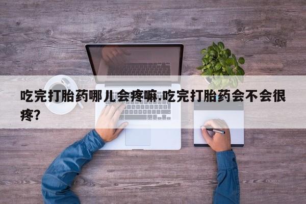 网上卖打胎药的微信号吃完打胎药哪儿会疼嘛.吃完打胎药会不会很疼？