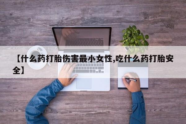 网上卖打胎药的微信号【什么药打胎伤害最小女性,吃什么药打胎安全】