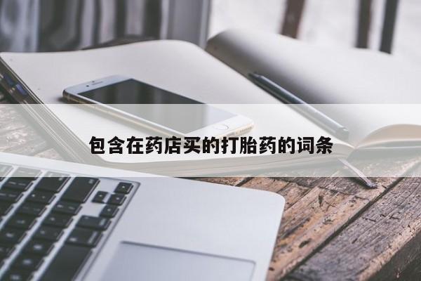 网上卖打胎药的微信号包含在药店买的打胎药的词条
