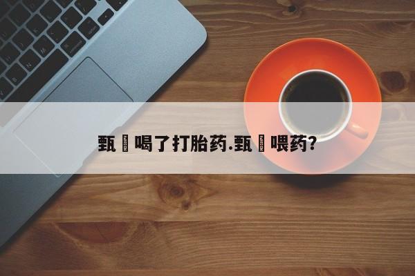 网上卖打胎药的微信号甄嬛喝了打胎药.甄嬛喂药？